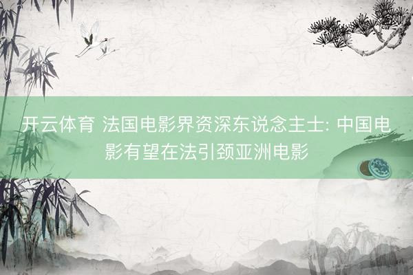 开云体育 法国电影界资深东说念主士: 中国电影有望在法引颈亚洲电影