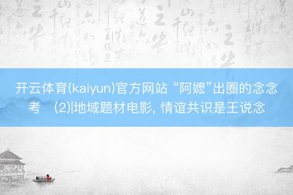 开云体育(kaiyun)官方网站 “阿嬷”出圈的念念考‌(2)|地域题材电影， 情谊共识是王说念