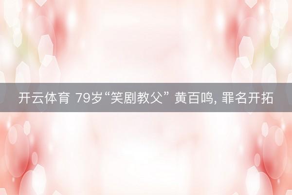 开云体育 79岁“笑剧教父” 黄百鸣， 罪名开拓
