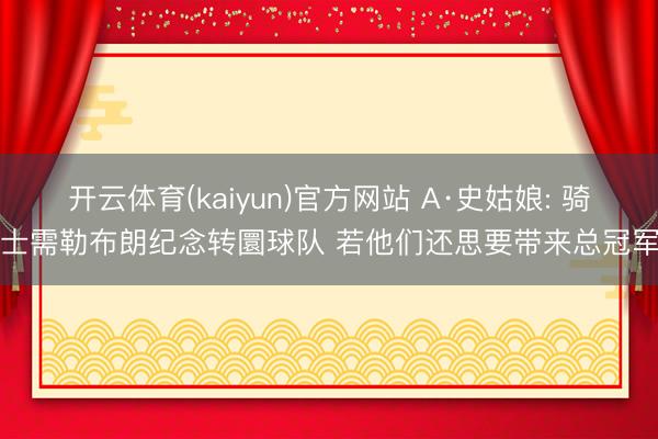 开云体育(kaiyun)官方网站 A·史姑娘: 骑士需勒布朗纪念转圜球队 若他们还思要带来总冠军