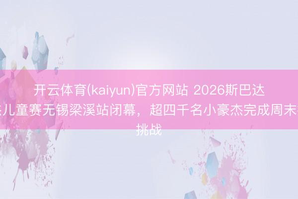 开云体育(kaiyun)官方网站 2026斯巴达豪杰儿童赛无锡梁溪站闭幕，超四千名小豪杰完成周末挑战