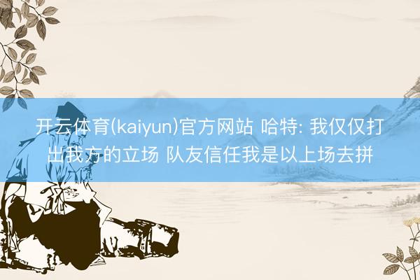 开云体育(kaiyun)官方网站 哈特: 我仅仅打出我方的立场 队友信任我是以上场去拼