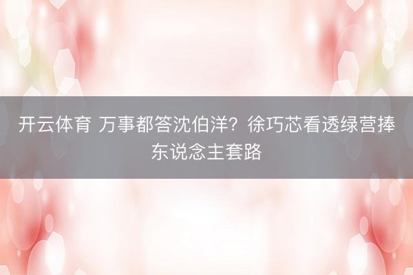 开云体育 万事都答沈伯洋？徐巧芯看透绿营捧东说念主套路