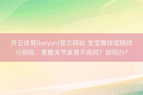 开云体育(kaiyun)官方网站 宝宝臀纹或腿纹分别称，是髋关节发育不良吗？如何办？