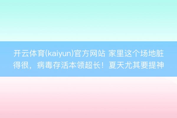 开云体育(kaiyun)官方网站 家里这个场地脏得很，病毒存活本领超长！夏天尤其要提神