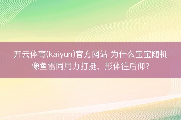 开云体育(kaiyun)官方网站 为什么宝宝随机像鱼雷同用力打挺,形体往后仰?