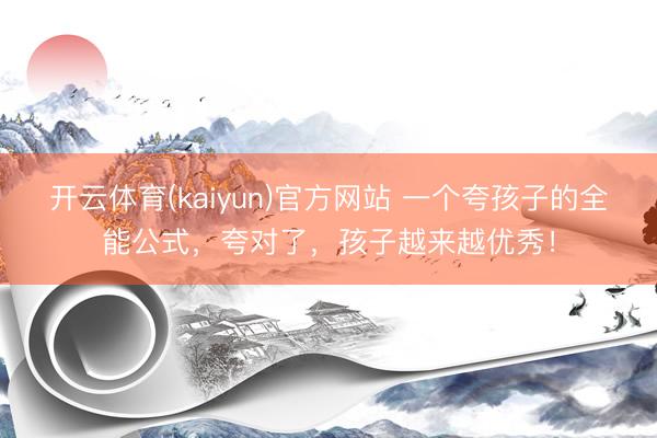 开云体育(kaiyun)官方网站 一个夸孩子的全能公式，夸对了，孩子越来越优秀！