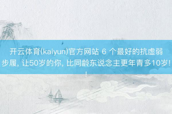 开云体育(kaiyun)官方网站 6 个最好的抗虚弱步履, 让50岁的你, 比同龄东说念主更年青多10岁!