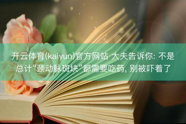 开云体育(kaiyun)官方网站 大夫告诉你: 不是总计“颈动脉斑块”都需要吃药， 别被吓着了