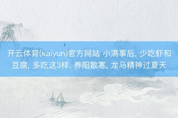 开云体育(kaiyun)官方网站 小满事后, 少吃虾和豆腐, 多吃这3样, 养阳散寒, 龙马精神过夏天