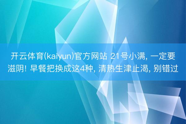 开云体育(kaiyun)官方网站 21号小满， 一定要滋阴! 早餐把换成这4种， 清热生津止渴， 别错过