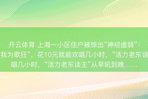 开云体育 上海一小区住户被惊出“神经虚弱”：底楼茶肆天天献技“我为歌狂”，花10元就能欢唱几小时，“活力老东谈主”从早吼到晚……