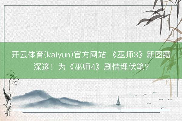开云体育(kaiyun)官方网站 《巫师3》新图藏深邃!为《巫师4》剧情埋伏笔?