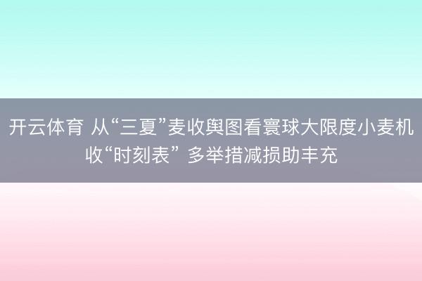 开云体育 从“三夏”麦收舆图看寰球大限度小麦机收“时刻表” 多举措减损助丰充