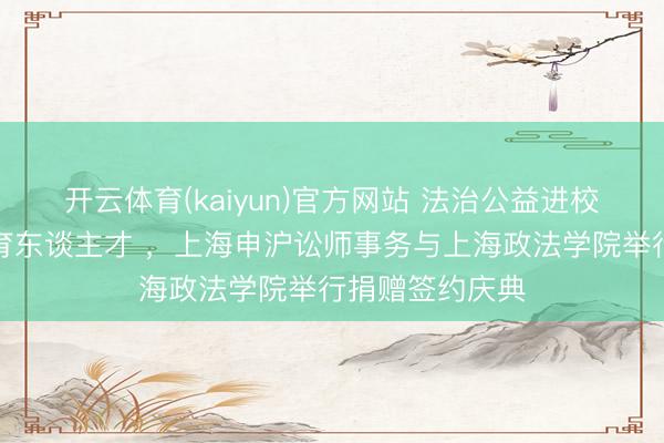 开云体育(kaiyun)官方网站 法治公益进校园,校所协同育东谈主才 ,上海申沪讼师事务与上海政法学院举行捐赠签约庆典
