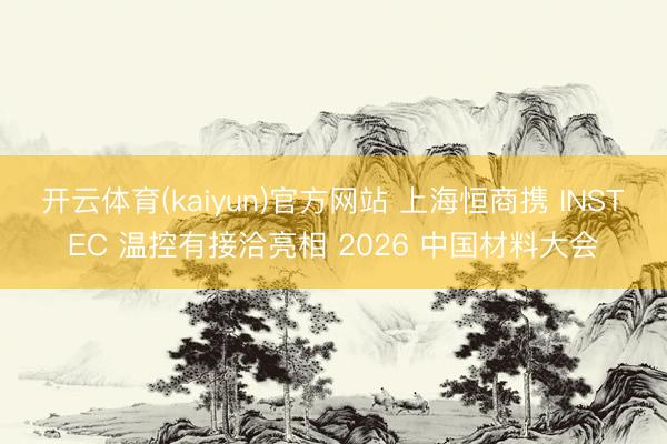 开云体育(kaiyun)官方网站 上海恒商携 INSTEC 温控有接洽亮相 2026 中国材料大会