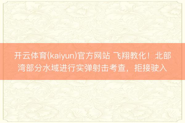 开云体育(kaiyun)官方网站 飞翔教化！北部湾部分水域进行实弹射击考查，拒接驶入