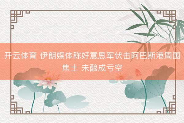 开云体育 伊朗媒体称好意思军伏击阿巴斯港周围焦土 未酿成亏空
