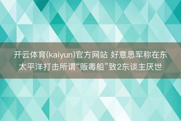 开云体育(kaiyun)官方网站 好意思军称在东太平洋打击所谓“贩毒船”致2东谈主厌世