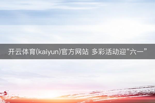 开云体育(kaiyun)官方网站 多彩活动迎“六一”