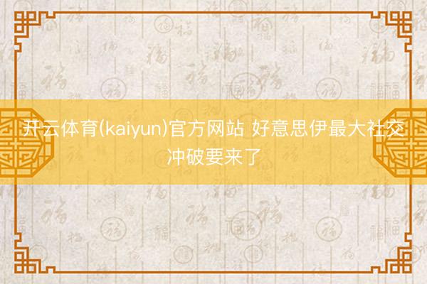 开云体育(kaiyun)官方网站 好意思伊最大社交冲破要来了
