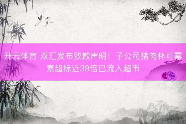 开云体育 双汇发布致歉声明！子公司猪肉林可霉素超标近38倍已流入超市