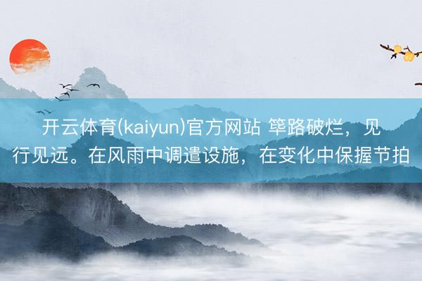 开云体育(kaiyun)官方网站 筚路破烂，见行见远。在风雨中调遣设施，<a href=
