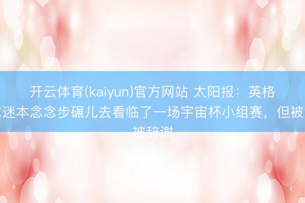 开云体育(kaiyun)官方网站 太阳报：英格兰球迷本念念步碾儿去看临了一场宇宙杯小组赛，但被辞谢
