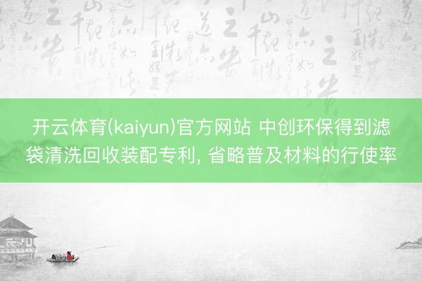 开云体育(kaiyun)官方网站 中创环保得到滤袋清洗回收装配专利， 省略普及材料的行使率