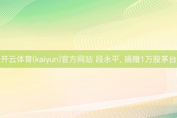 开云体育(kaiyun)官方网站 段永平， 捐赠1万股茅台