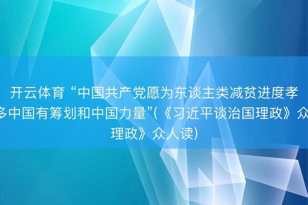 开云体育 “中国共产党愿为东谈主类减贫进度孝顺更多中国有筹划和中国力量”(《习近平谈治国理政》众人读)