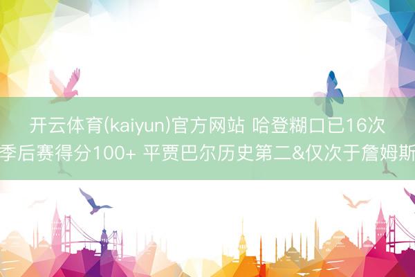 开云体育(kaiyun)官方网站 哈登糊口已16次季后赛得分100+ 平贾巴尔历史第二&仅次于詹姆斯