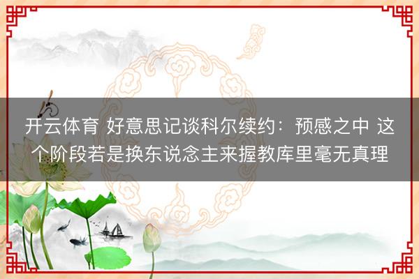 开云体育 好意思记谈科尔续约：预感之中 这个阶段若是换东说念主来握教库里毫无真理