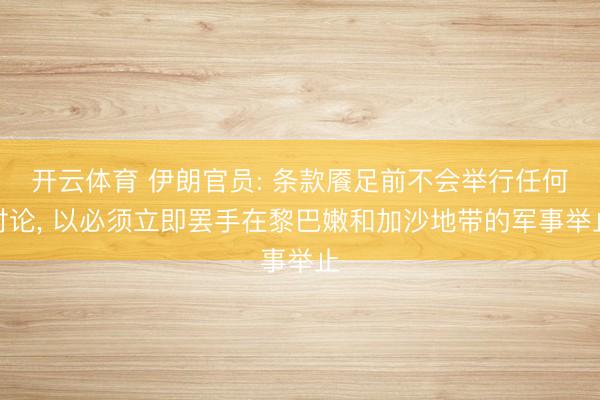 开云体育 伊朗官员: 条款餍足前不会举行任何讨论， 以必须立即罢手在黎巴嫩和加沙地带的军事举止