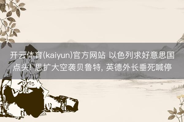 开云体育(kaiyun)官方网站 以色列求好意思国点头! 思扩大空袭贝鲁特, 英德外长垂死喊停
