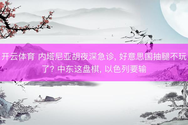 开云体育 内塔尼亚胡夜深急诊， 好意思国抽腿不玩了? 中东这盘棋， 以色列要输