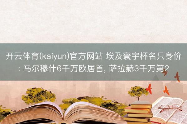 开云体育(kaiyun)官方网站 埃及寰宇杯名只身价: 马尔穆什6千万欧居首， 萨拉赫3千万第2