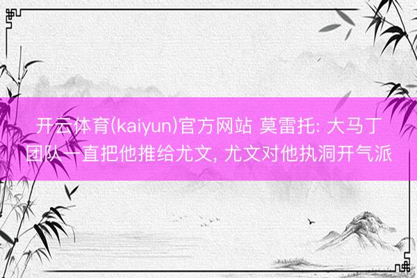 开云体育(kaiyun)官方网站 莫雷托: 大马丁团队一直把他推给尤文， 尤文对他执洞开气派