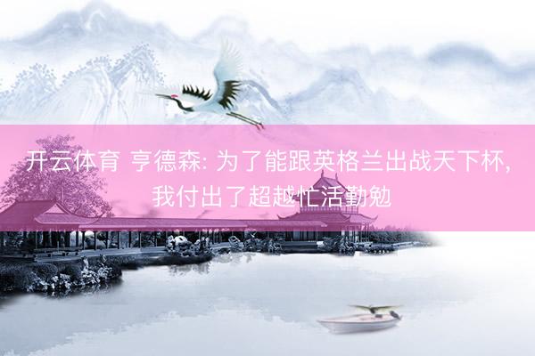 开云体育 亨德森: 为了能跟英格兰出战天下杯， 我付出了超越忙活勤勉