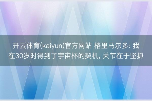 开云体育(kaiyun)官方网站 格里马尔多: 我在30岁时得到了宇宙杯的契机， 关节在于坚抓