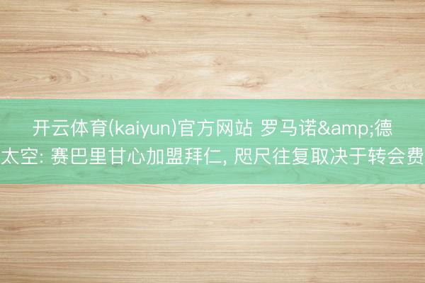 开云体育(kaiyun)官方网站 罗马诺&德太空: 赛巴里甘心加盟拜仁, 咫尺往复取决于转会费