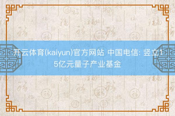开云体育(kaiyun)官方网站 中国电信: 竖立15亿元量子产业基金