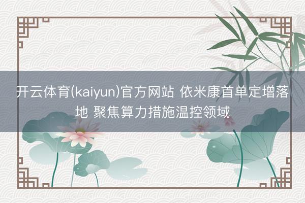 开云体育(kaiyun)官方网站 依米康首单定增落地 聚焦算力措施温控领域