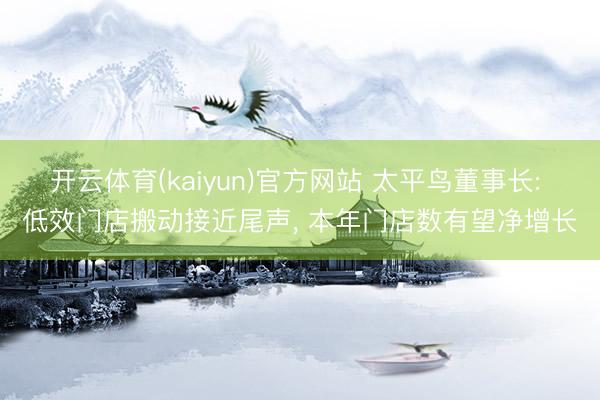 开云体育(kaiyun)官方网站 太平鸟董事长: 低效门店搬动接近尾声， 本年门店数有望净增长