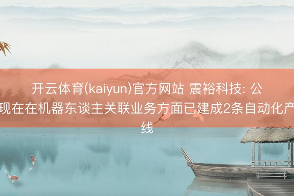 开云体育(kaiyun)官方网站 震裕科技: 公司现在在机器东谈主关联业务方面已建成2条自动化产线