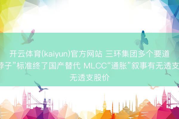 开云体育(kaiyun)官方网站 三环集团多个要道“卡脖子”标准终了国产替代 MLCC“通胀”叙事有无透支股价