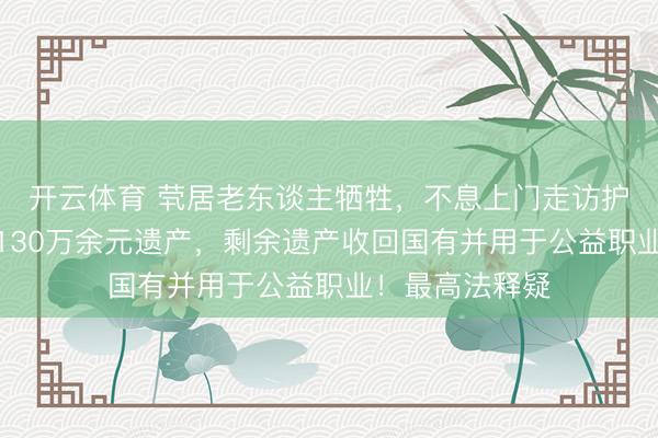 开云体育 茕居老东谈主牺牲，不息上门走访护理的远亲分得130万余元遗产，剩余遗产收回国有并用于公益职业！最高法释疑