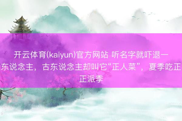 开云体育(kaiyun)官方网站 听名字就吓退一部分东说念主,古东说念主却叫它“正人菜”,夏季吃正派季