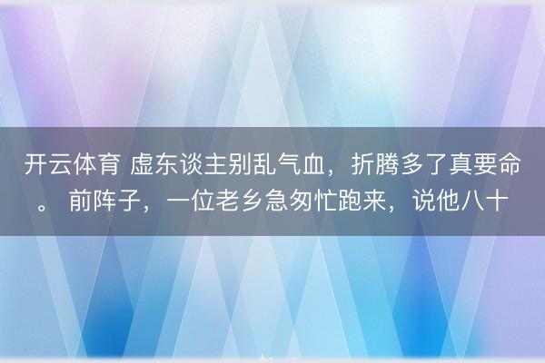 开云体育 虚东谈主别乱气血,折腾多了真要命。 前阵子,一位老乡急匆忙跑来,说他八十