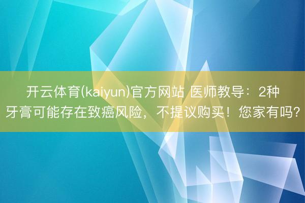 开云体育(kaiyun)官方网站 医师教导:2种牙膏可能存在致癌风险,不提议购买!您家有吗?